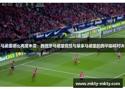 马德里德比再度来袭：西班牙马德里竞技与皇家马德里的西甲巅峰对决