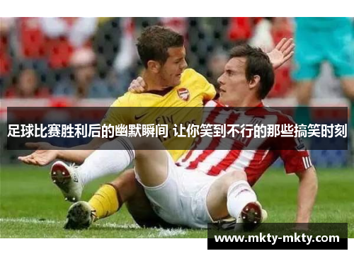足球比赛胜利后的幽默瞬间 让你笑到不行的那些搞笑时刻