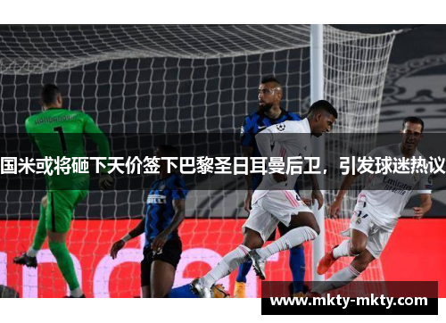国米或将砸下天价签下巴黎圣日耳曼后卫，引发球迷热议
