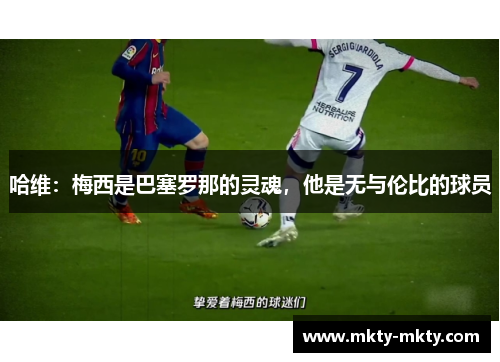 哈维：梅西是巴塞罗那的灵魂，他是无与伦比的球员