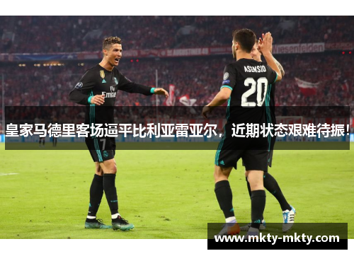皇家马德里客场逼平比利亚雷亚尔，近期状态艰难待振！