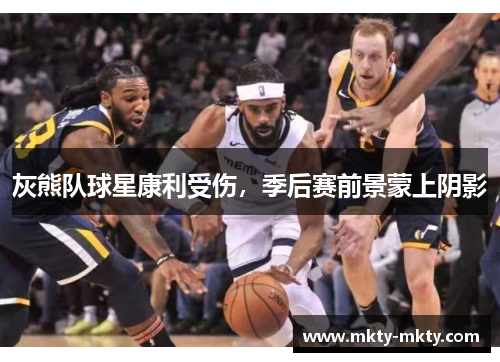 灰熊队球星康利受伤，季后赛前景蒙上阴影