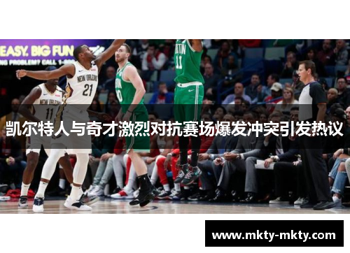 凯尔特人与奇才激烈对抗赛场爆发冲突引发热议