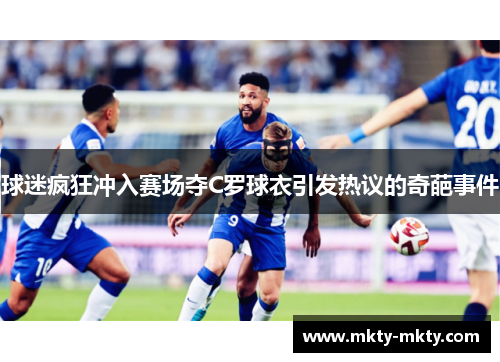 球迷疯狂冲入赛场夺C罗球衣引发热议的奇葩事件