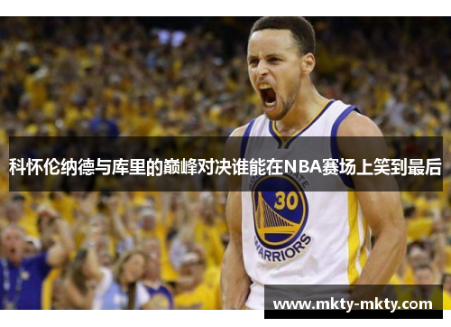 科怀伦纳德与库里的巅峰对决谁能在NBA赛场上笑到最后