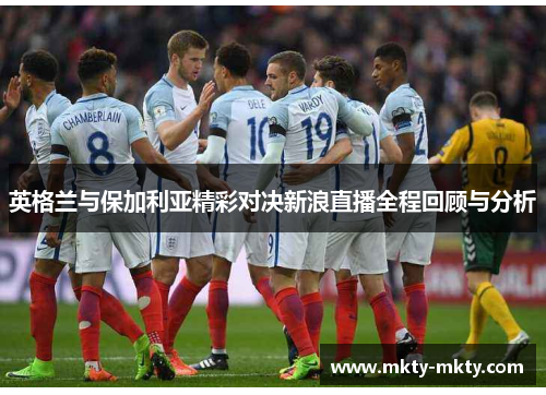 英格兰与保加利亚精彩对决新浪直播全程回顾与分析