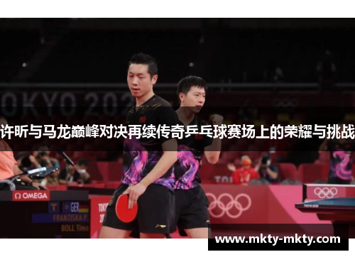 许昕与马龙巅峰对决再续传奇乒乓球赛场上的荣耀与挑战