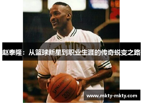 赵泰隆：从篮球新星到职业生涯的传奇蜕变之路
